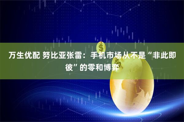 万生优配 努比亚张雷：手机市场从不是“非此即彼”的零和博弈