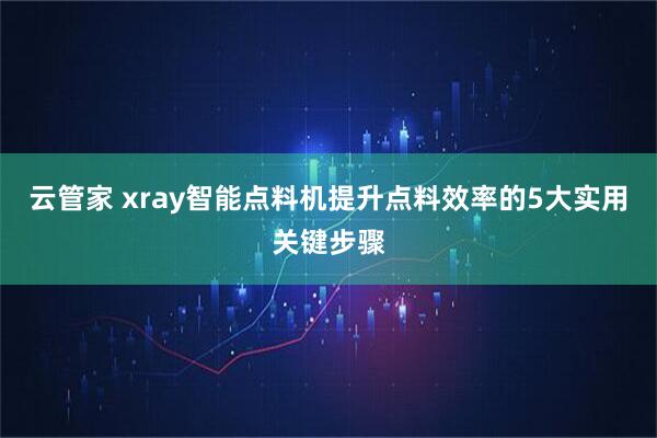 云管家 xray智能点料机提升点料效率的5大实用关键步骤