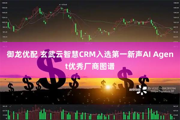 御龙优配 玄武云智慧CRM入选第一新声AI Agent优秀厂商图谱