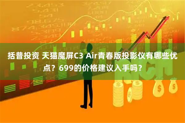 括普投资 天猫魔屏C3 Air青春版投影仪有哪些优点？699的价格建议入手吗？