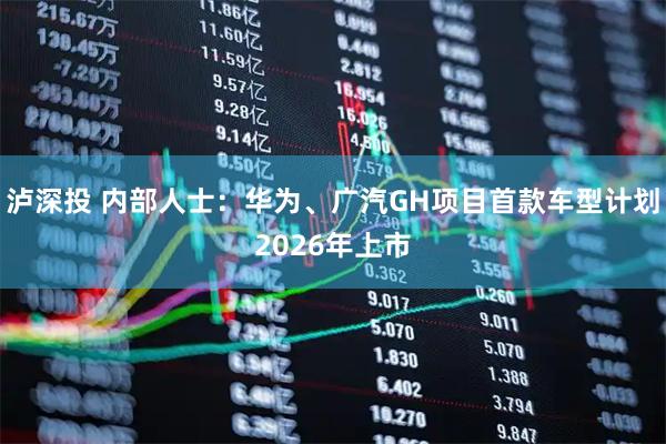泸深投 内部人士：华为、广汽GH项目首款车型计划2026年上市