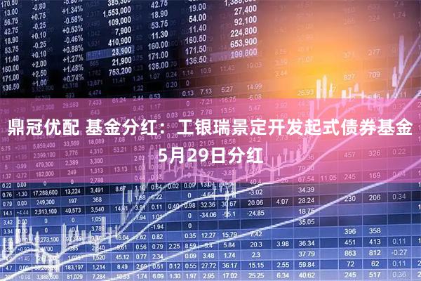 鼎冠优配 基金分红：工银瑞景定开发起式债券基金5月29日分红