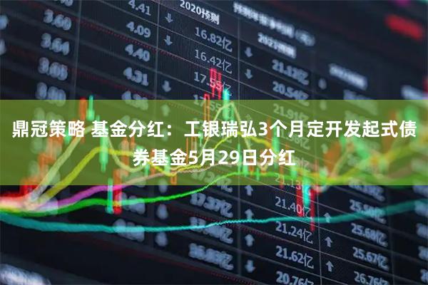 鼎冠策略 基金分红：工银瑞弘3个月定开发起式债券基金5月29日分红