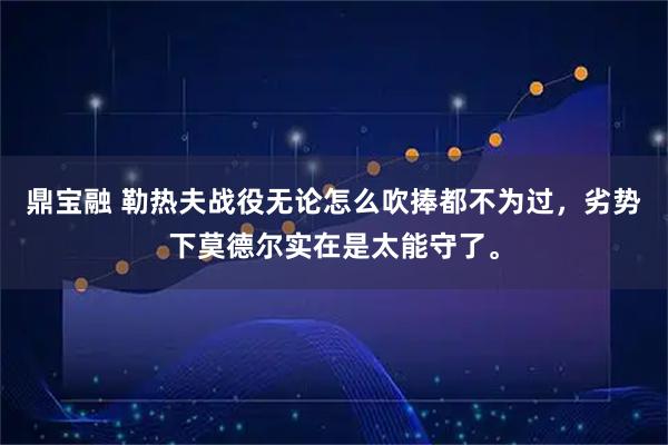 鼎宝融 勒热夫战役无论怎么吹捧都不为过，劣势下莫德尔实在是太能守了。