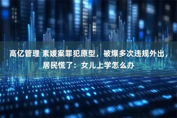 高亿管理 素媛案罪犯原型，被爆多次违规外出，居民慌了：女儿上学怎么办