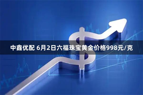 中鑫优配 6月2日六福珠宝黄金价格998元/克