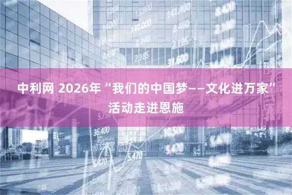 中利网 2026年“我们的中国梦——文化进万家”活动走进恩施
