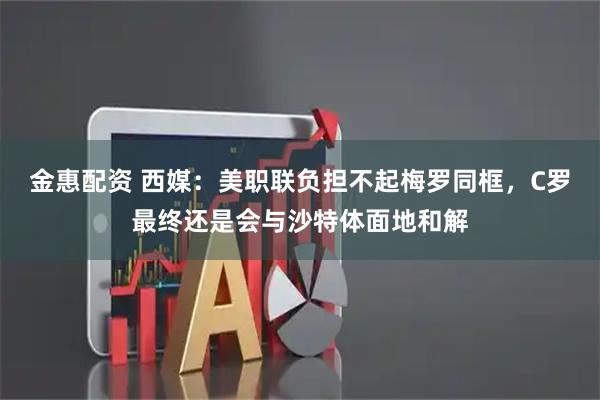 金惠配资 西媒：美职联负担不起梅罗同框，C罗最终还是会与沙特体面地和解