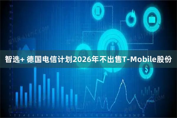 智选+ 德国电信计划2026年不出售T-Mobile股份