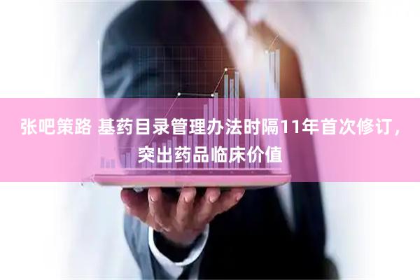 张吧策路 基药目录管理办法时隔11年首次修订，突出药品临床价值