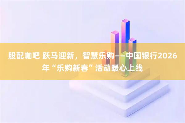 股配咖吧 跃马迎新，智慧乐购——中国银行2026年“乐购新春”活动暖心上线
