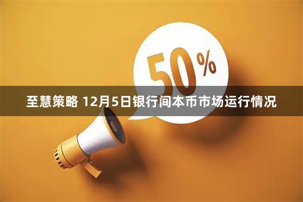至慧策略 12月5日银行间本币市场运行情况