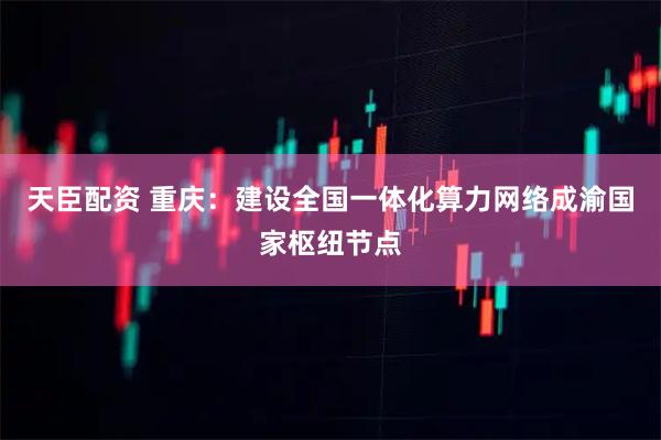 天臣配资 重庆：建设全国一体化算力网络成渝国家枢纽节点