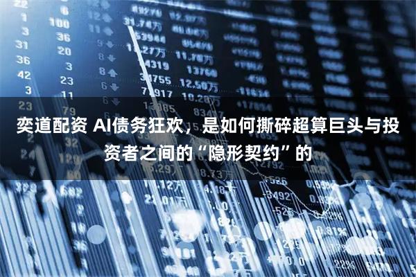 奕道配资 AI债务狂欢，是如何撕碎超算巨头与投资者之间的“隐形契约”的