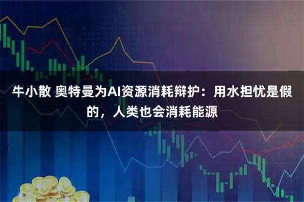 牛小散 奥特曼为AI资源消耗辩护：用水担忧是假的，人类也会消耗能源