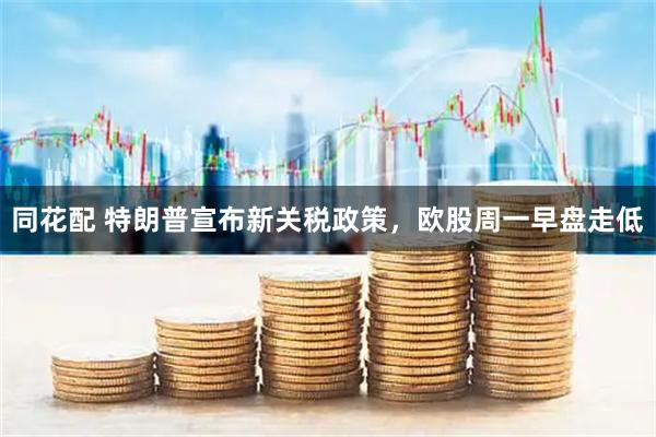 同花配 特朗普宣布新关税政策，欧股周一早盘走低