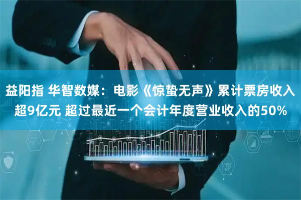 益阳指 华智数媒：电影《惊蛰无声》累计票房收入超9亿元 超过最近一个会计年度营业收入的50%