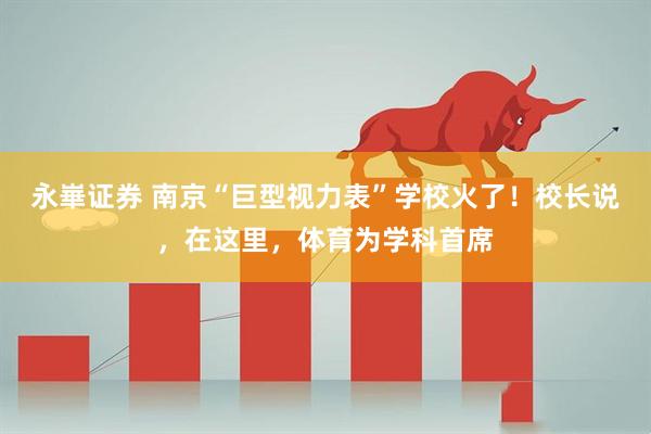 永崋证券 南京“巨型视力表”学校火了！校长说，在这里，体育为学科首席