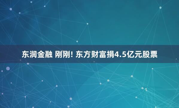 东润金融 刚刚! 东方财富捐4.5亿元股票