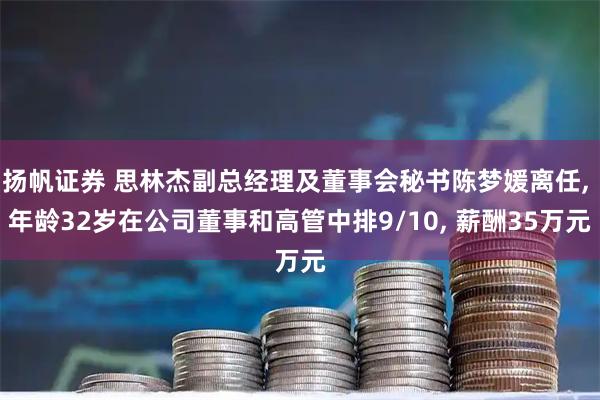 扬帆证券 思林杰副总经理及董事会秘书陈梦媛离任, 年龄32岁在公司董事和高管中排9/10, 薪酬35万元