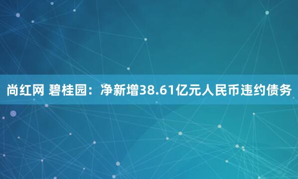 尚红网 碧桂园：净新增38.61亿元人民币违约债务