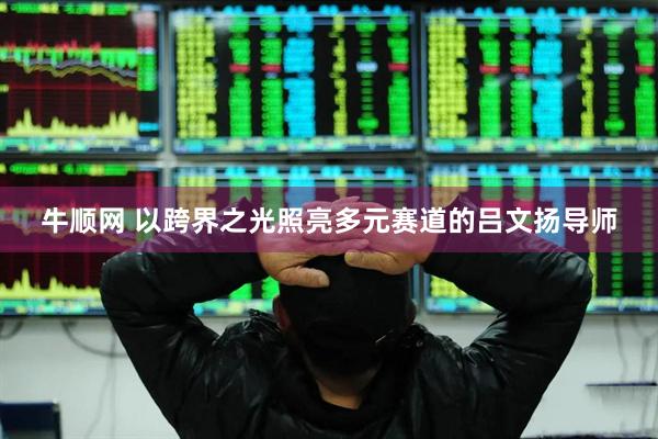 牛顺网 以跨界之光照亮多元赛道的吕文扬导师