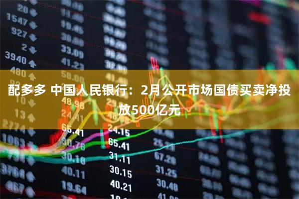配多多 中国人民银行：2月公开市场国债买卖净投放500亿元