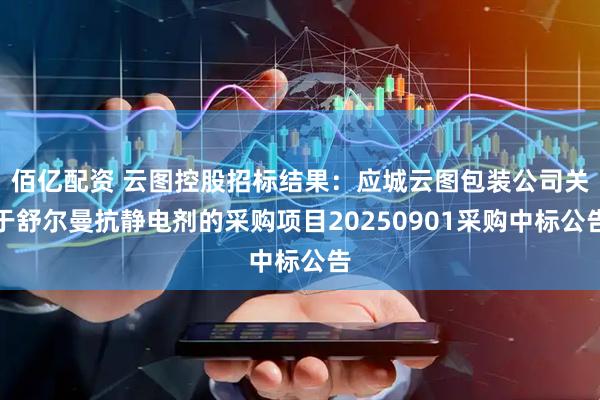 佰亿配资 云图控股招标结果：应城云图包装公司关于舒尔曼抗静电剂的采购项目20250901采购中标公告