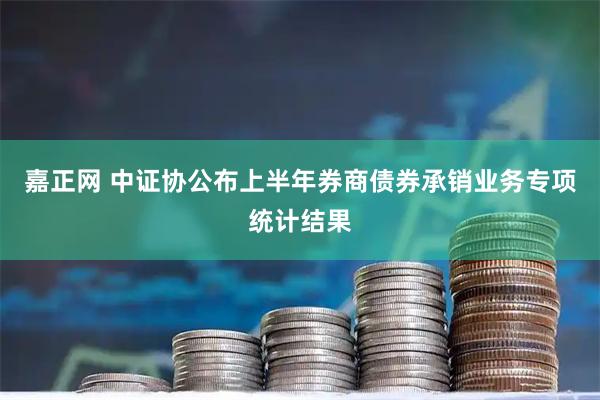 嘉正网 中证协公布上半年券商债券承销业务专项统计结果