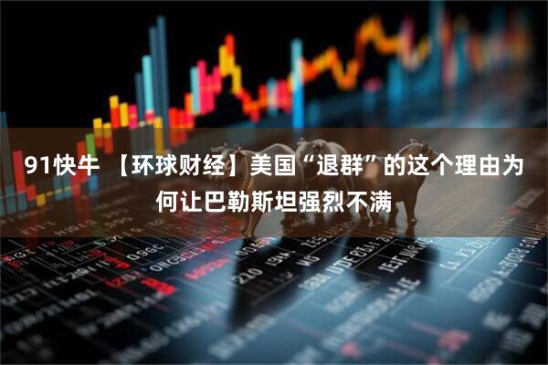 91快牛 【环球财经】美国“退群”的这个理由为何让巴勒斯坦强烈不满