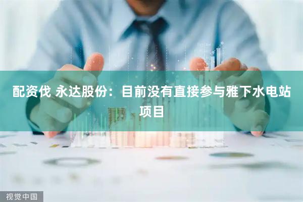 配资伐 永达股份：目前没有直接参与雅下水电站项目