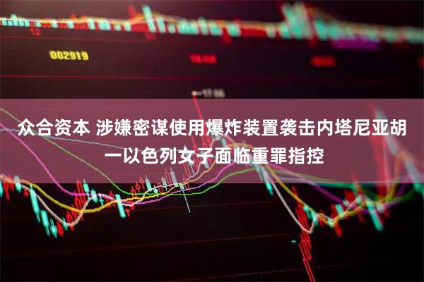 众合资本 涉嫌密谋使用爆炸装置袭击内塔尼亚胡 一以色列女子面临重罪指控