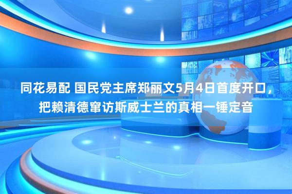 同花易配 国民党主席郑丽文5月4日首度开口，把赖清德窜访斯威士兰的真相一锤定音