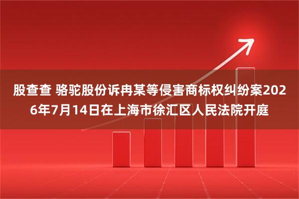 股查查 骆驼股份诉冉某等侵害商标权纠纷案2026年7月14日在上海市徐汇区人民法院开庭