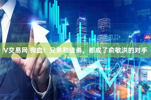 V交易网 狗血！兄弟和徒弟，都成了俞敏洪的对手