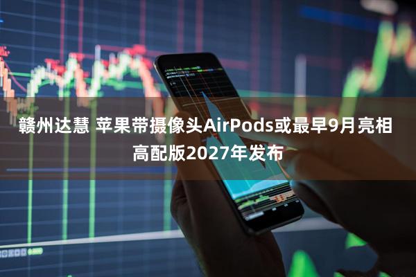赣州达慧 苹果带摄像头AirPods或最早9月亮相 高配版2027年发布
