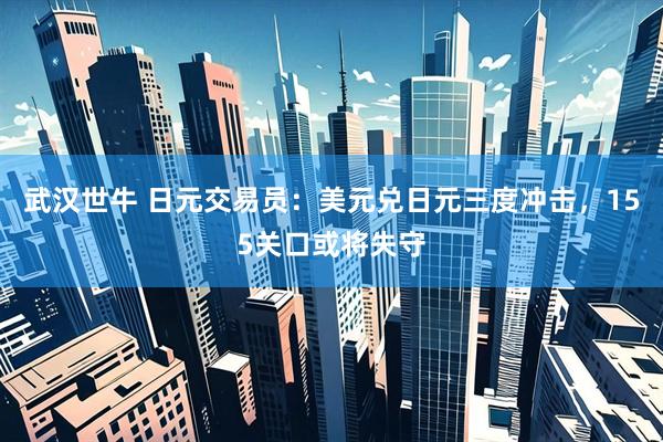 武汉世牛 日元交易员：美元兑日元三度冲击，155关口或将失守