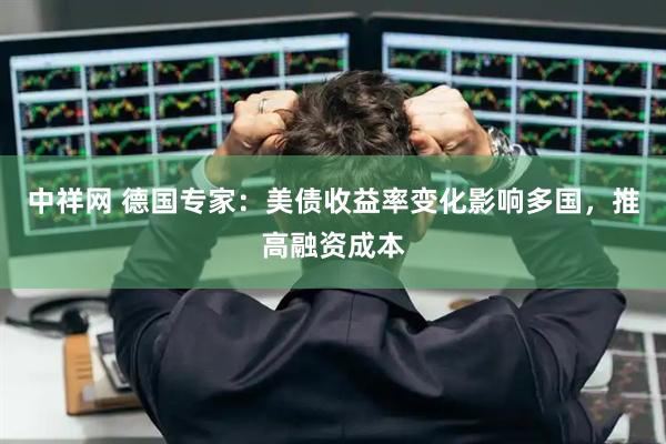 中祥网 德国专家：美债收益率变化影响多国，推高融资成本